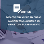 Artigo Grátis – Impacto financeiro em obras causado pela ausência de projetos e planejamento